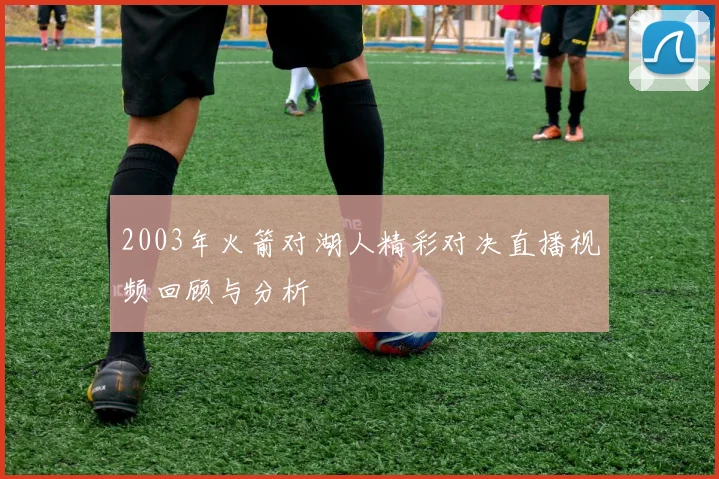 2003年火箭对湖人精彩对决直播视频回顾与分析