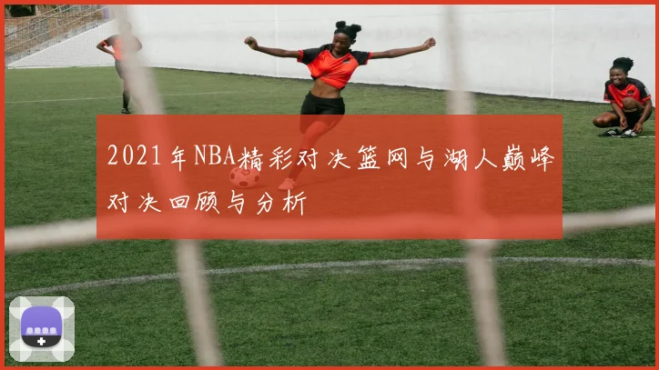2021年NBA精彩对决篮网与湖人巅峰对决回顾与分析