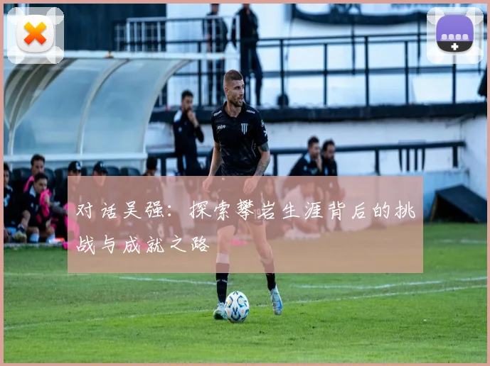 对话吴强：探索攀岩生涯背后的挑战与成就之路