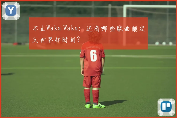 不止Waka Waka：还有哪些歌曲能定义世界杯时刻？