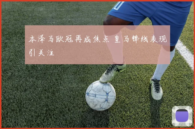 本泽马欧冠再成焦点 皇马锋线表现引关注
